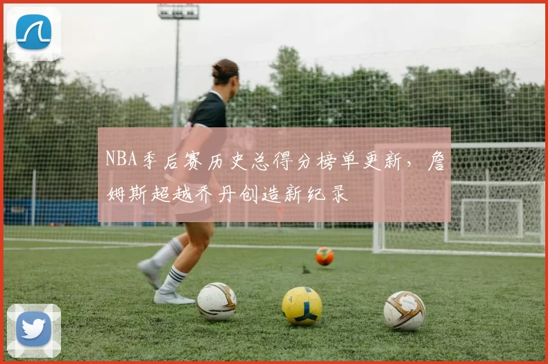 NBA季后赛历史总得分榜单更新,詹姆斯超越乔丹创造新纪录