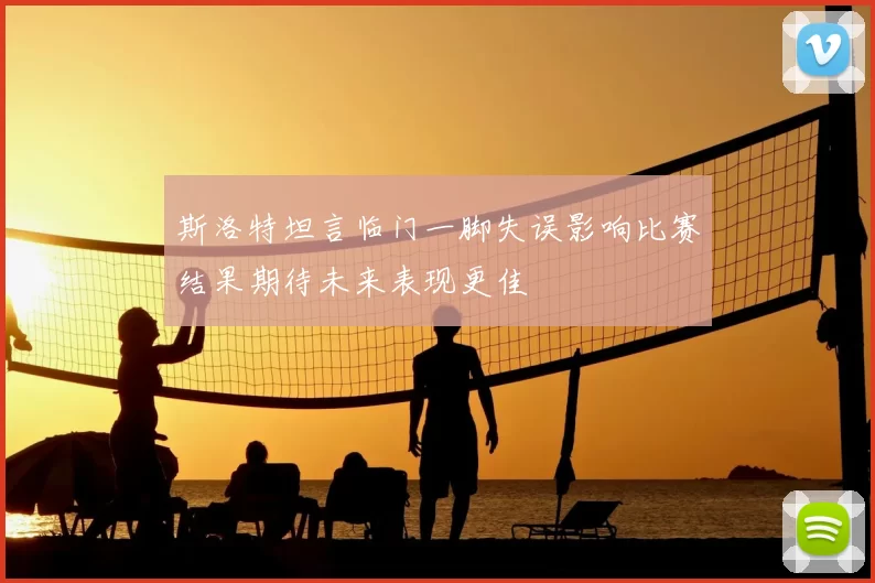 斯洛特坦言临门一脚失误影响比赛结果期待未来表现更佳
