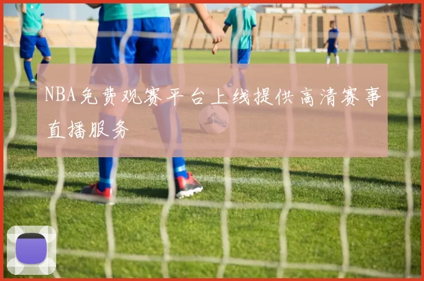 NBA免费观赛平台上线提供高清赛事直播服务