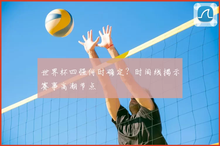 世界杯四强何时确定?时间线揭示赛事高潮节点
