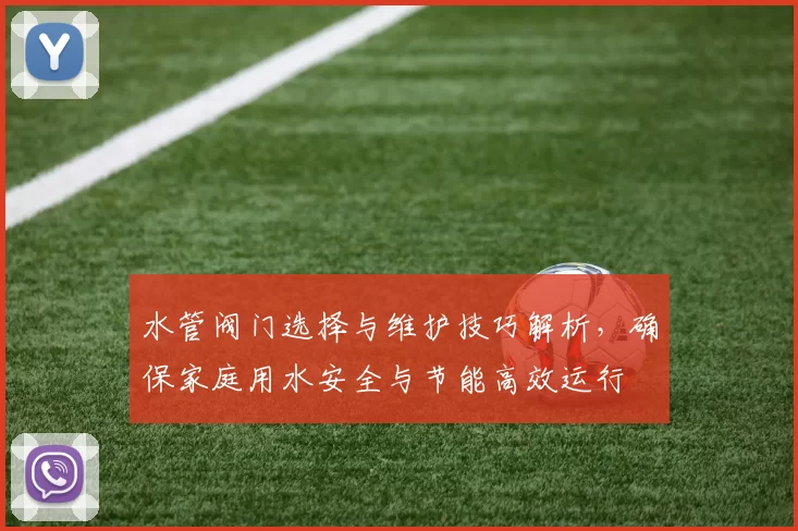 水管阀门选择与维护技巧解析,确保家庭用水安全与节能高效运行