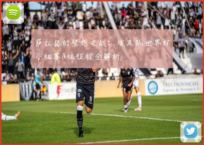 萨拉赫的梦想之战:埃及队世界杯小组赛A组征程全解析
