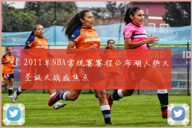 2011年NBA常规赛赛程公布湖人热火圣诞大战成焦点