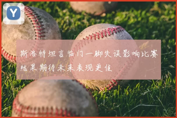 斯洛特坦言临门一脚失误影响比赛结果期待未来表现更佳