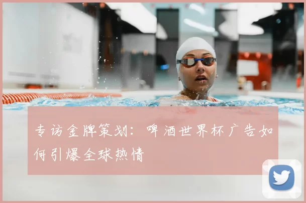 专访金牌策划：啤酒世界杯广告如何引爆全球热情