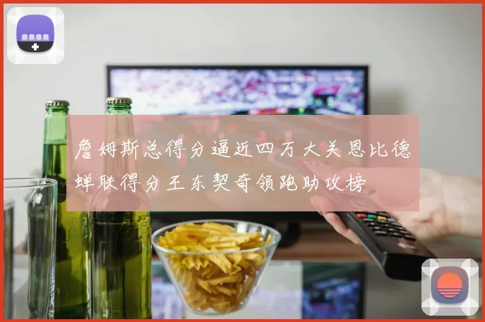 詹姆斯总得分逼近四万大关恩比德蝉联得分王东契奇领跑助攻榜