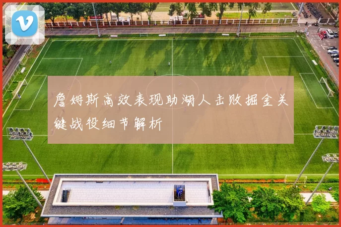 詹姆斯高效表现助湖人击败掘金关键战役细节解析