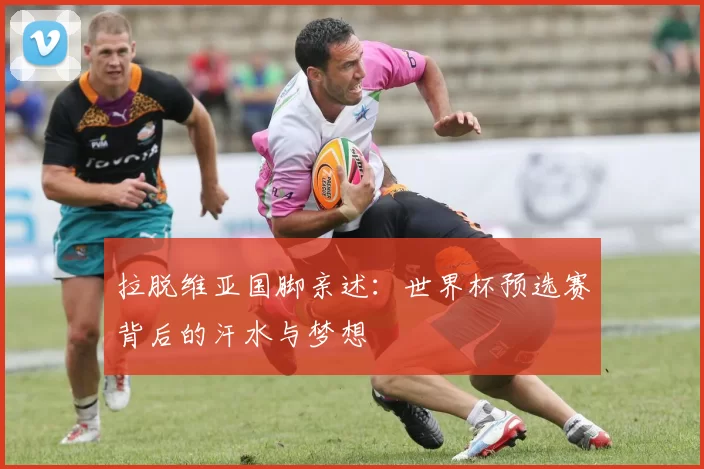 拉脱维亚国脚亲述:世界杯预选赛背后的汗水与梦想