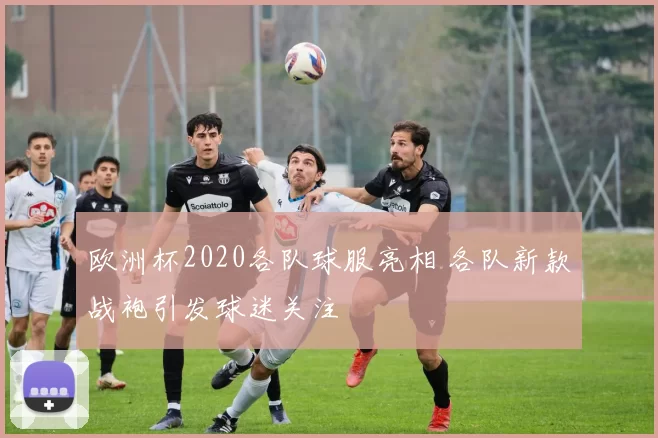 欧洲杯2020各队球服亮相 各队新款战袍引发球迷关注