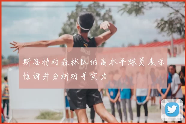 斯洛特对森林队的高水平球员表示惊讶并分析对手实力