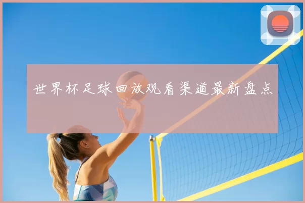 世界杯足球回放观看渠道最新盘点