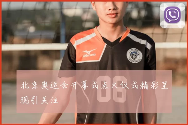 北京奥运会开幕式点火仪式精彩呈现引关注