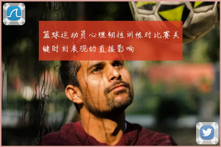 篮球运动员心理韧性训练对比赛关键时刻表现的直接影响