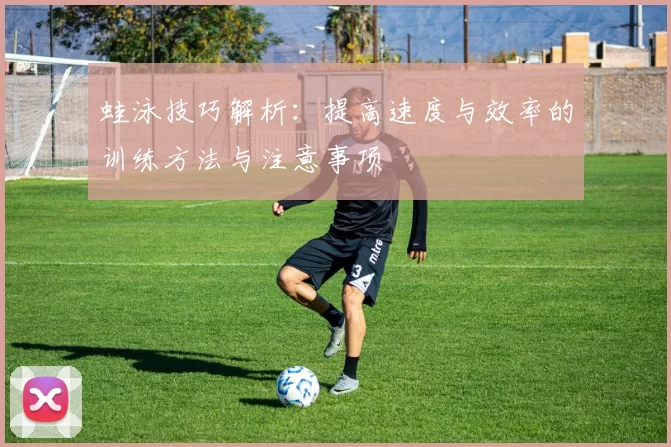 蛙泳技巧解析:提高速度与效率的训练方法与注意事项
