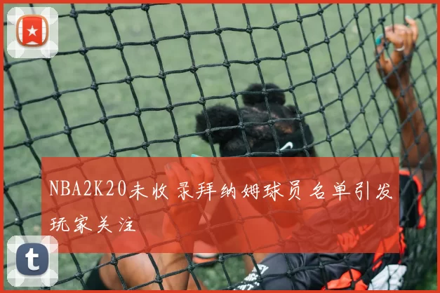 NBA2K20未收录拜纳姆球员名单引发玩家关注