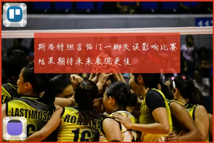 斯洛特坦言临门一脚失误影响比赛结果期待未来表现更佳