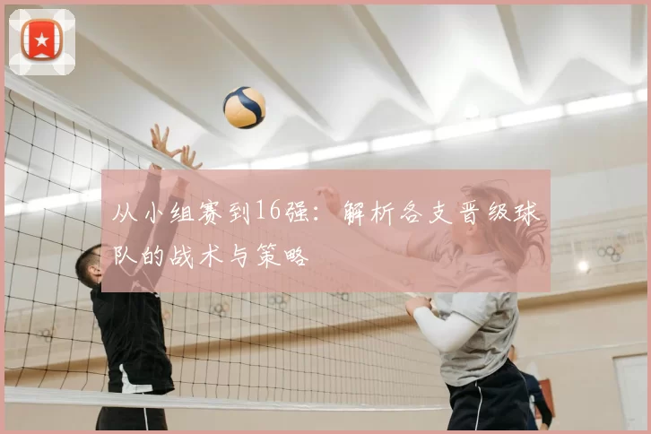 从小组赛到16强:解析各支晋级球队的战术与策略