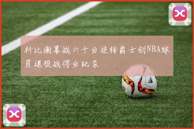 科比谢幕战六十分逆转爵士创NBA球员退役战得分纪录