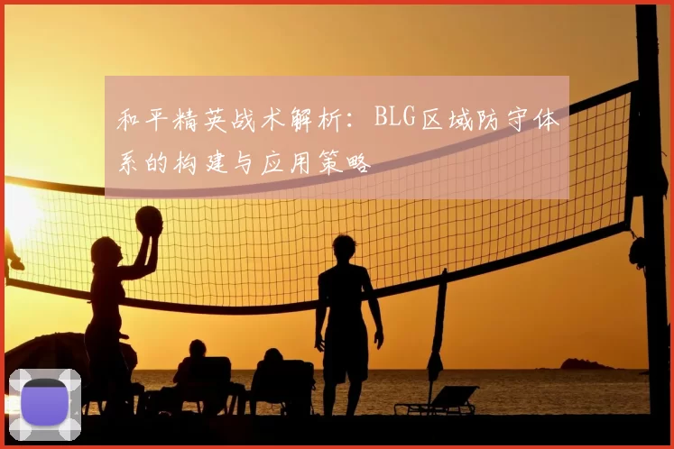 和平精英战术解析：BLG区域防守体系的构建与应用策略