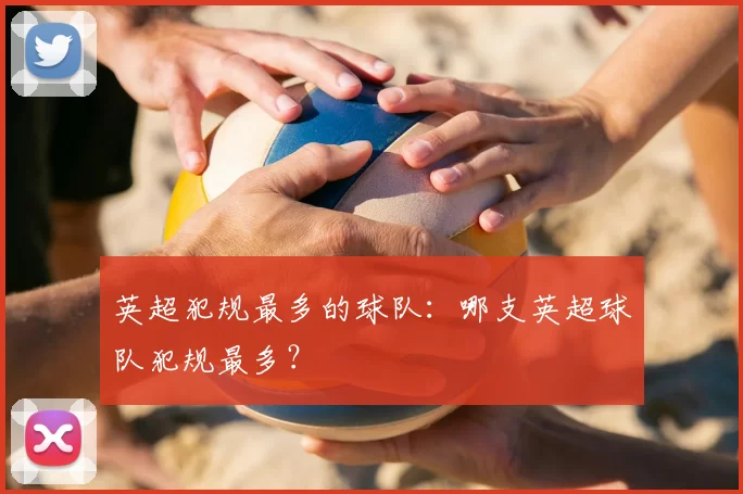 英超犯规最多的球队:哪支英超球队犯规最多?