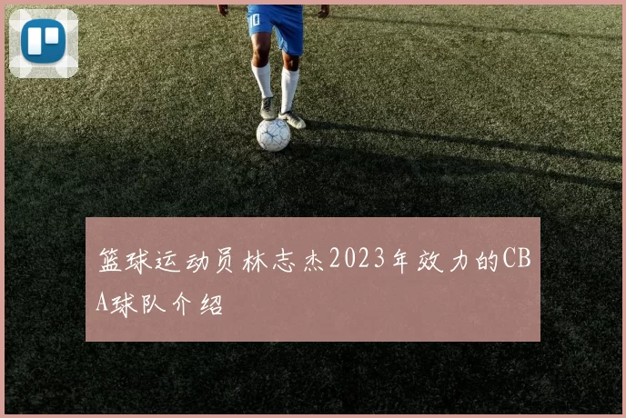 篮球运动员林志杰2023年效力的CBA球队介绍