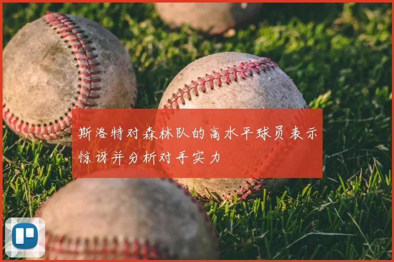 斯洛特对森林队的高水平球员表示惊讶并分析对手实力