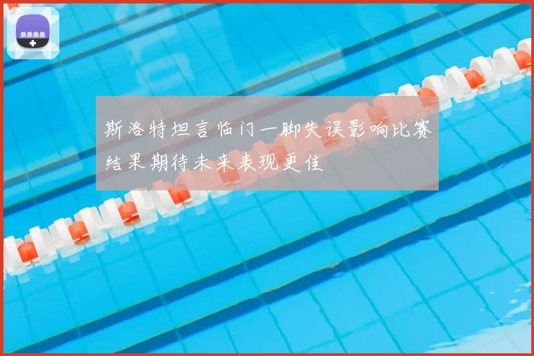 斯洛特坦言临门一脚失误影响比赛结果期待未来表现更佳