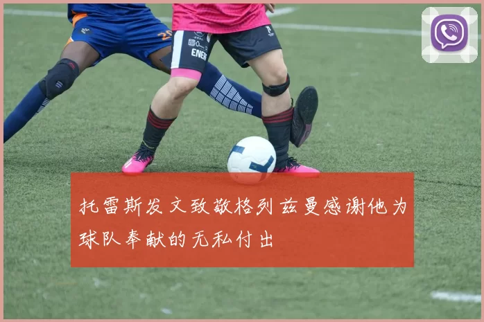托雷斯发文致敬格列兹曼感谢他为球队奉献的无私付出