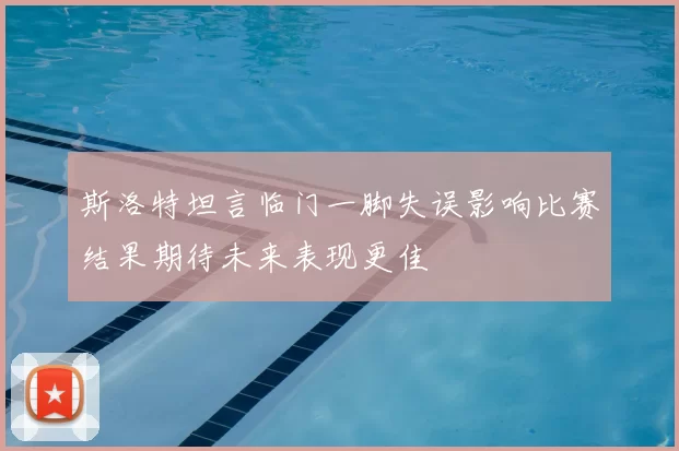 斯洛特坦言临门一脚失误影响比赛结果期待未来表现更佳