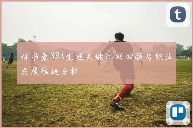 林书豪NBA生涯关键时刻回顾与职业发展轨迹分析