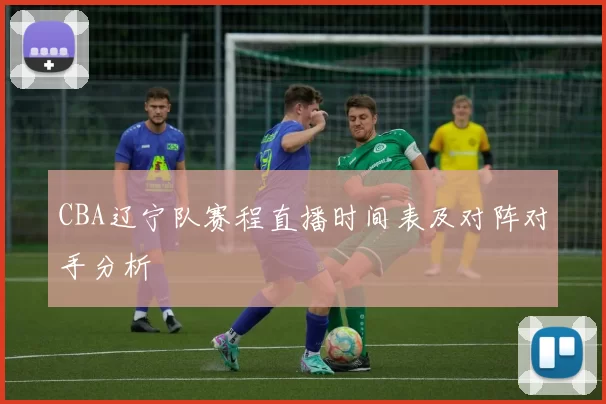 CBA辽宁队赛程直播时间表及对阵对手分析