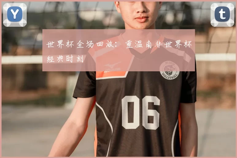 世界杯全场回放:重温南非世界杯经典时刻