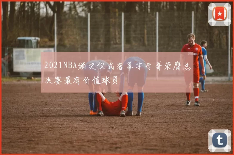 2021NBA颁奖仪式落幕字母哥荣膺总决赛最有价值球员