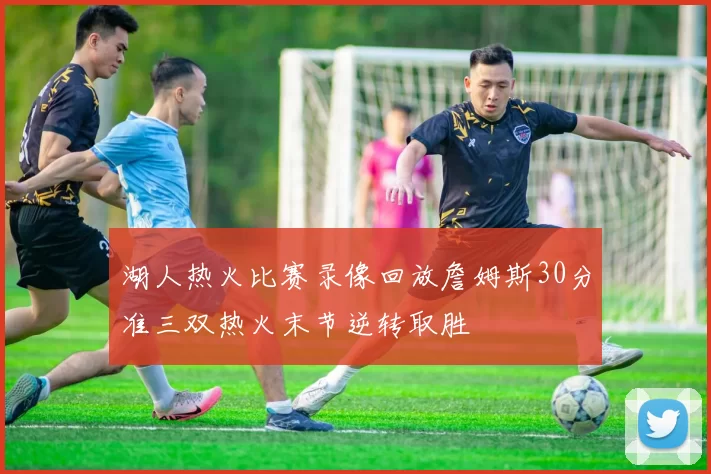 湖人热火比赛录像回放詹姆斯30分准三双热火末节逆转取胜