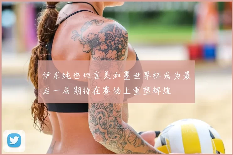 伊东纯也坦言美加墨世界杯或为最后一届期待在赛场上重塑辉煌