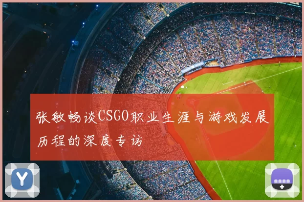 张敏畅谈CSGO职业生涯与游戏发展历程的深度专访