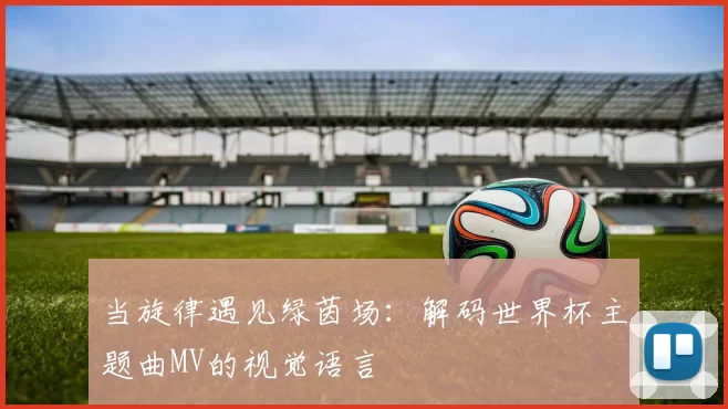 当旋律遇见绿茵场:解码世界杯主题曲MV的视觉语言