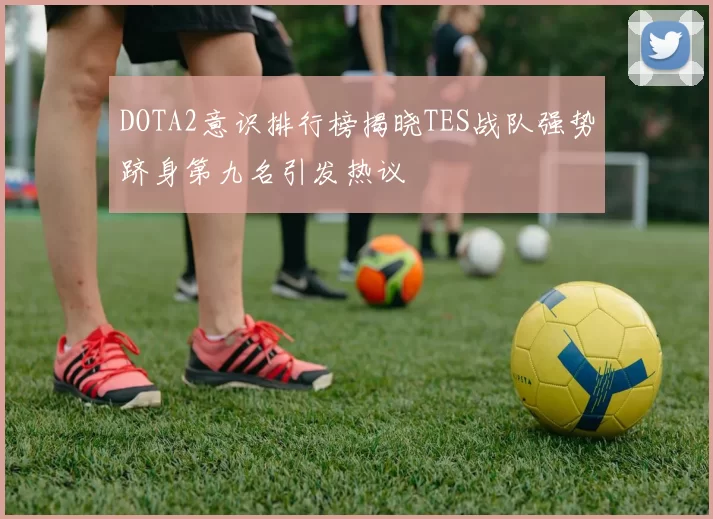 DOTA2意识排行榜揭晓TES战队强势跻身第九名引发热议