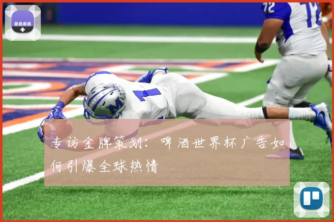 专访金牌策划：啤酒世界杯广告如何引爆全球热情