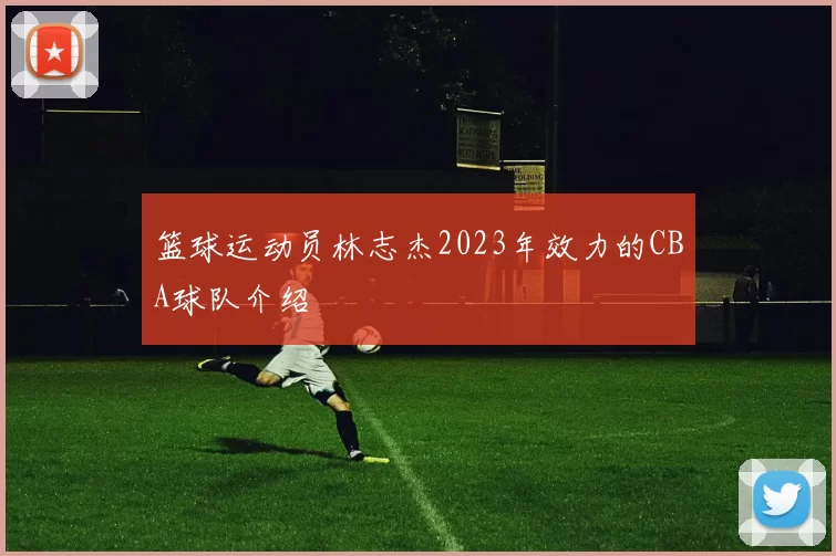 篮球运动员林志杰2023年效力的CBA球队介绍
