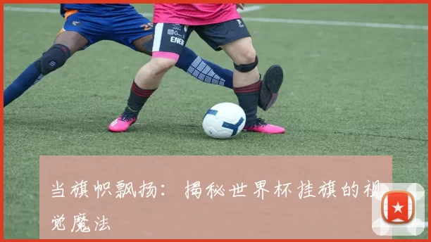当旗帜飘扬:揭秘世界杯挂旗的视觉魔法