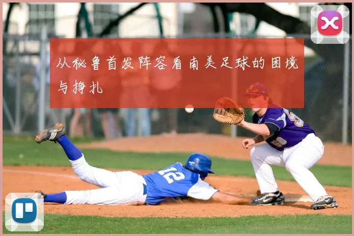 从秘鲁首发阵容看南美足球的困境与挣扎