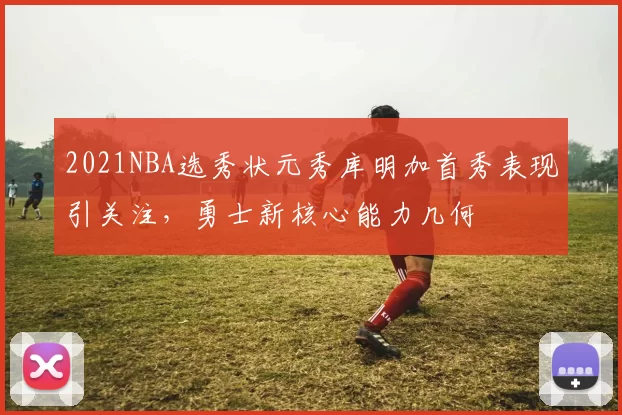 2021NBA选秀状元秀库明加首秀表现引关注,勇士新核心能力几何