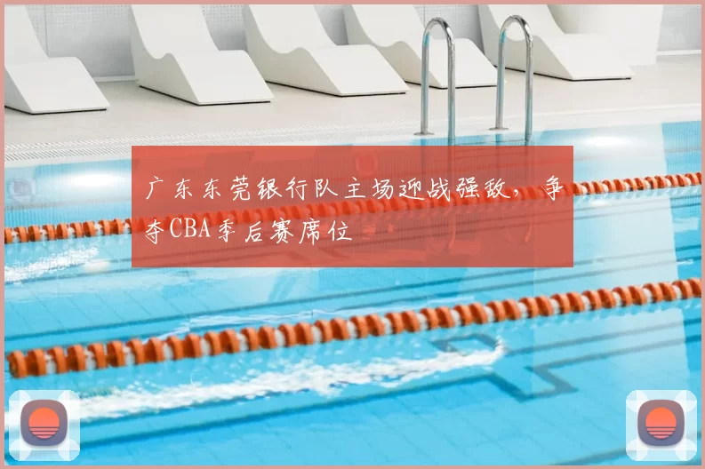 广东东莞银行队主场迎战强敌,争夺CBA季后赛席位
