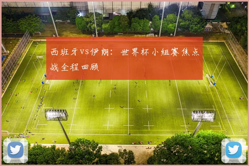 西班牙vs伊朗：世界杯小组赛焦点战全程回顾