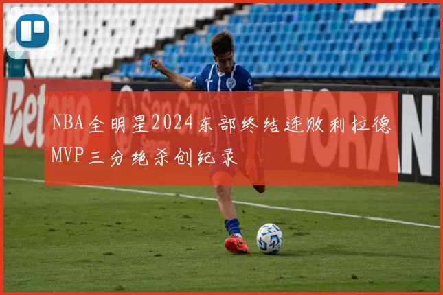 NBA全明星2024东部终结连败利拉德MVP三分绝杀创纪录