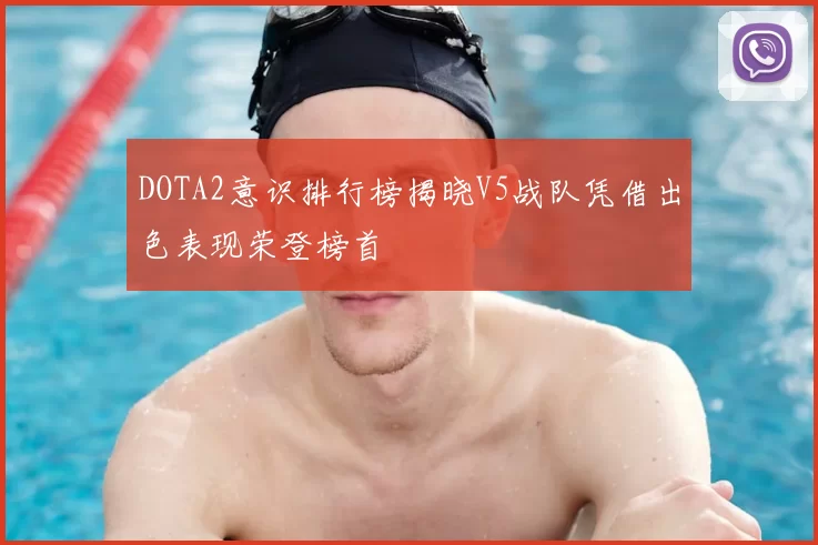 DOTA2意识排行榜揭晓V5战队凭借出色表现荣登榜首