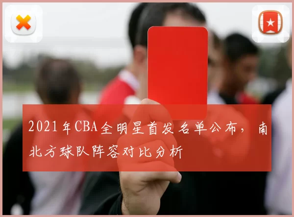 2021年CBA全明星首发名单公布,南北方球队阵容对比分析