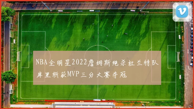 NBA全明星2022詹姆斯绝杀杜兰特队库里斩获MVP三分大赛夺冠