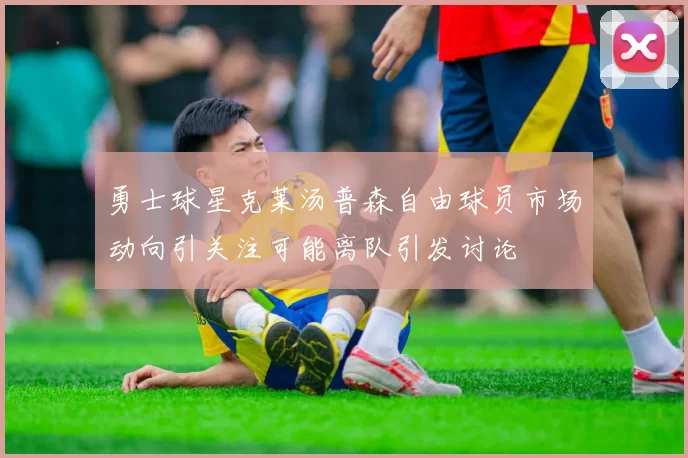 勇士球星克莱汤普森自由球员市场动向引关注可能离队引发讨论
